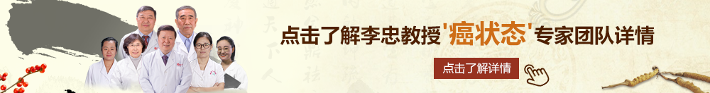 草逼福利网站北京御方堂李忠教授“癌状态”专家团队详细信息